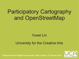 Participatory Cartography
and OpenStreetMap
Yuwei Lin
University for the Creative Arts

Prepared for the Digital Futures event, V&A, London, 21 January 2014

 