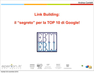 Andrea Cardelli




                             Link Building:

                  il “segreto” per la TOP 10 di Google!




martedì 30 novembre 2010
 