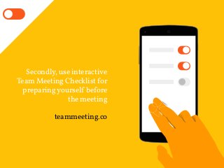 Secondly, use interactive
Team Meeting Checklist for
preparingyourself before
the meeting
teammeeting.co
 