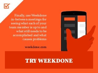 Finally, use Weekdone
in-between meetings for
seeingwhat each of your
team member is up to and
what still needs to be
accomplished andwhat
causes problems
weekdone.com
TRY WEEKDONE
 