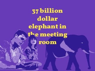 37 billion
dollar
elephant in
the meeting
room
 