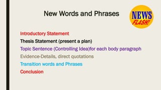 New Words and Phrases
Introductory Statement
Thesis Statement (present a plan)
Topic Sentence (Controlling Idea)for each body paragraph
Evidence-Details, direct quotations
Transition words and Phrases
Conclusion
 