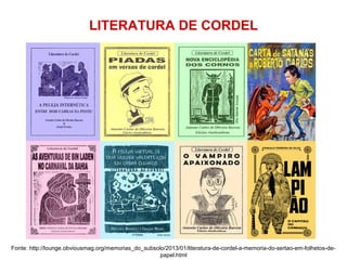 LITERATURA DE CORDEL
Fonte: http://lounge.obviousmag.org/memorias_do_subsolo/2013/01/literatura-de-cordel-a-memoria-do-sertao-em-folhetos-de-
papel.html
 