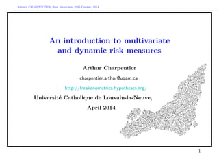 Arthur CHARPENTIER, Risk Measures, PhD Course, 2014
An introduction to multivariate
and dynamic risk measures
Arthur Charpentier
charpentier.arthur@uqam.ca
http://freakonometrics.hypotheses.org/
Université Catholique de Louvain-la-Neuve,
April 2014
1
 