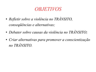 OBJETIVOS Refletir sobre a violência no TRÂNSITO, conseqüências e alternativas; Debater sobre causas da violência no TRÂNSITO; Criar alternativas para promover a conscientização no TRÂNSITO. 