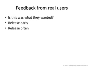 Feedback from real users
• Is this was what they wanted?
• Release early
• Release often
© Think Code AB, http://www.thinkcode.se
 