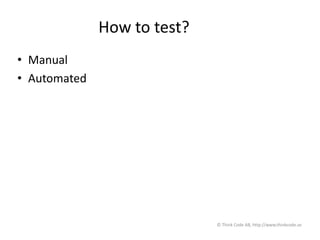 How to test?
• Manual
• Automated
© Think Code AB, http://www.thinkcode.se
 