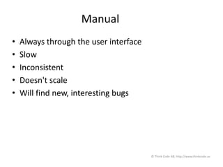 Manual
• Always through the user interface
• Slow
• Inconsistent
• Doesn't scale
• Will find new, interesting bugs
© Think Code AB, http://www.thinkcode.se
 