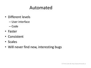 Automated
• Different levels
– User interface
– Code
• Faster
• Consistent
• Scales
• Will never find new, interesting bugs
© Think Code AB, http://www.thinkcode.se
 