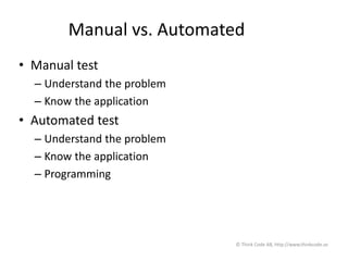 Manual vs. Automated
• Manual test
– Understand the problem
– Know the application
• Automated test
– Understand the problem
– Know the application
– Programming
© Think Code AB, http://www.thinkcode.se
 