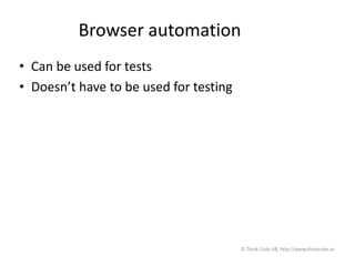 Browser automation
• Can be used for tests
• Doesn’t have to be used for testing
© Think Code AB, http://www.thinkcode.se
 