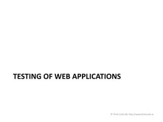 TESTING OF WEB APPLICATIONS
© Think Code AB, http://www.thinkcode.se
 