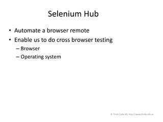 Selenium Hub
• Automate a browser remote
• Enable us to do cross browser testing
– Browser
– Operating system
© Think Code AB, http://www.thinkcode.se
 