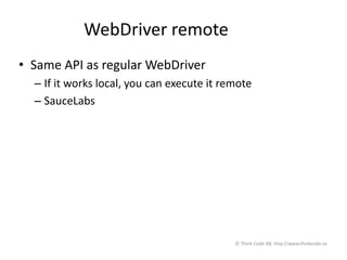 WebDriver remote
• Same API as regular WebDriver
– If it works local, you can execute it remote
– SauceLabs
© Think Code AB, http://www.thinkcode.se
 