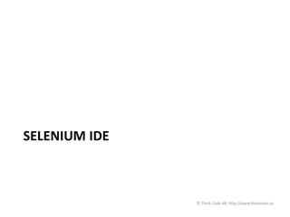 SELENIUM IDE
© Think Code AB, http://www.thinkcode.se
 