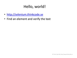 Hello, world!
• http://selenium.thinkcode.se
• Find an element and verify the text
© Think Code AB, http://www.thinkcode.se
 