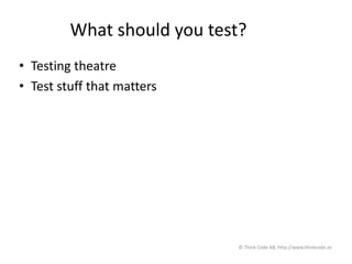 What should you test?
• Testing theatre
• Test stuff that matters
© Think Code AB, http://www.thinkcode.se
 