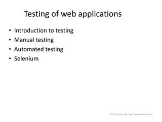 Testing of web applications
• Introduction to testing
• Manual testing
• Automated testing
• Selenium
© Think Code AB, http://www.thinkcode.se
 