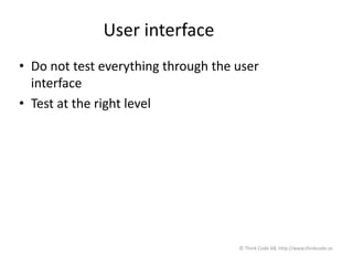 User interface
• Do not test everything through the user
interface
• Test at the right level
© Think Code AB, http://www.thinkcode.se
 