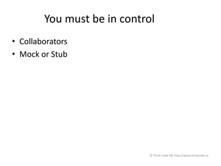 You must be in control
• Collaborators
• Mock or Stub
© Think Code AB, http://www.thinkcode.se
 