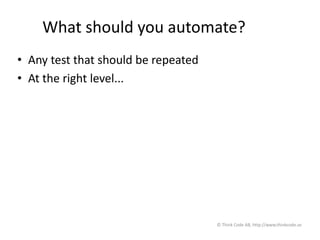What should you automate?
• Any test that should be repeated
• At the right level...
© Think Code AB, http://www.thinkcode.se
 