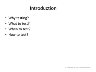 Introduction
• Why testing?
• What to test?
• When to test?
• How to test?
© Think Code AB, http://www.thinkcode.se
 
