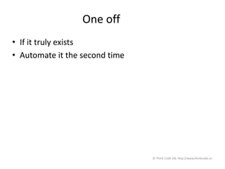 One off
• If it truly exists
• Automate it the second time
© Think Code AB, http://www.thinkcode.se
 