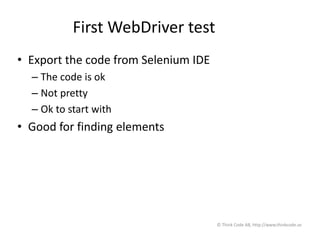 First WebDriver test
• Export the code from Selenium IDE
– The code is ok
– Not pretty
– Ok to start with
• Good for finding elements
© Think Code AB, http://www.thinkcode.se
 