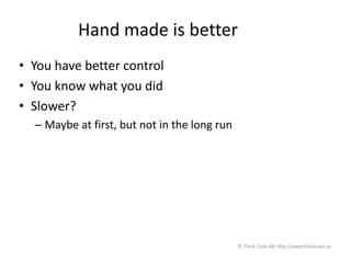 Hand made is better
• You have better control
• You know what you did
• Slower?
– Maybe at first, but not in the long run
© Think Code AB, http://www.thinkcode.se
 