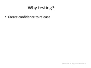 Why testing?
• Create confidence to release
© Think Code AB, http://www.thinkcode.se
 