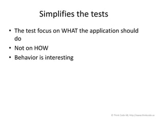 Simplifies the tests
• The test focus on WHAT the application should
do
• Not on HOW
• Behavior is interesting
© Think Code AB, http://www.thinkcode.se
 