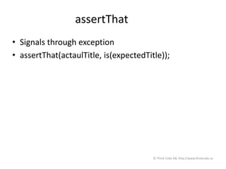 assertThat
• Signals through exception
• assertThat(actaulTitle, is(expectedTitle));
© Think Code AB, http://www.thinkcode.se
 