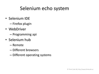 Selenium echo system
• Selenium IDE
– Firefox plugin
• WebDriver
– Programming api
• Selenium hub
– Remote
– Different browsers
– Different operating systems
© Think Code AB, http://www.thinkcode.se
 
