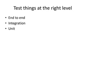 Test things at the right level
• End to end
• Integration
• Unit
 