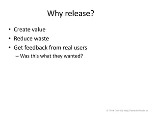 Why release?
• Create value
• Reduce waste
• Get feedback from real users
– Was this what they wanted?
© Think Code AB, http://www.thinkcode.se
 