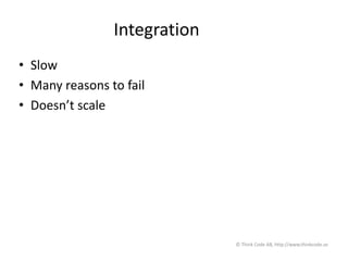 Integration
• Slow
• Many reasons to fail
• Doesn’t scale
© Think Code AB, http://www.thinkcode.se
 