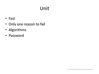 Unit
• Fast
• Only one reason to fail
• Algorithms
• Password
© Think Code AB, http://www.thinkcode.se
 