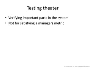 Testing theater
• Verifying important parts in the system
• Not for satisfying a managers metric
© Think Code AB, http://www.thinkcode.se
 