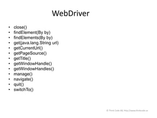 WebDriver
• close()
• findElement(By by)
• findElements(By by)
• get(java.lang.String url)
• getCurrentUrl()
• getPageSource()
• getTitle()
• getWindowHandle()
• getWindowHandles()
• manage()
• navigate()
• quit()
• switchTo()
© Think Code AB, http://www.thinkcode.se
 