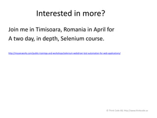 Interested in more?
Join me in Timisoara, Romania in April for
A two day, in depth, Selenium course.
http://mozaicworks.com/public-trainings-and-workshops/selenium-webdriver-test-automation-for-web-applications/
© Think Code AB, http://www.thinkcode.se
 