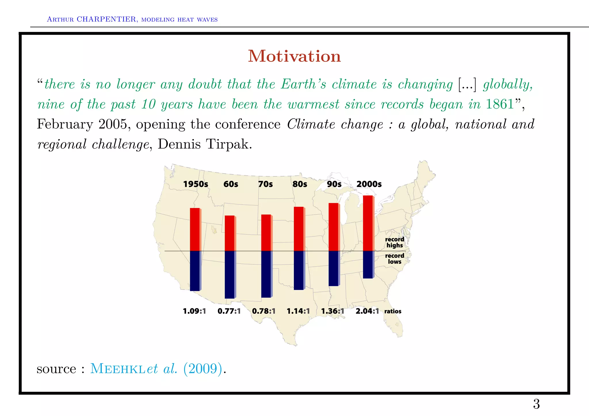 Arthur CHARPENTIER, modeling heat waves




                                           Motivation
“there is no longer any doubt that the Earth’s climate is changing [...] globally,
nine of the past 10 years have been the warmest since records began in 1861”,
February 2005, opening the conference Climate change : a global, national and
regional challenge, Dennis Tirpak.




source : Meehklet al. (2009).

                                                                                 3
 