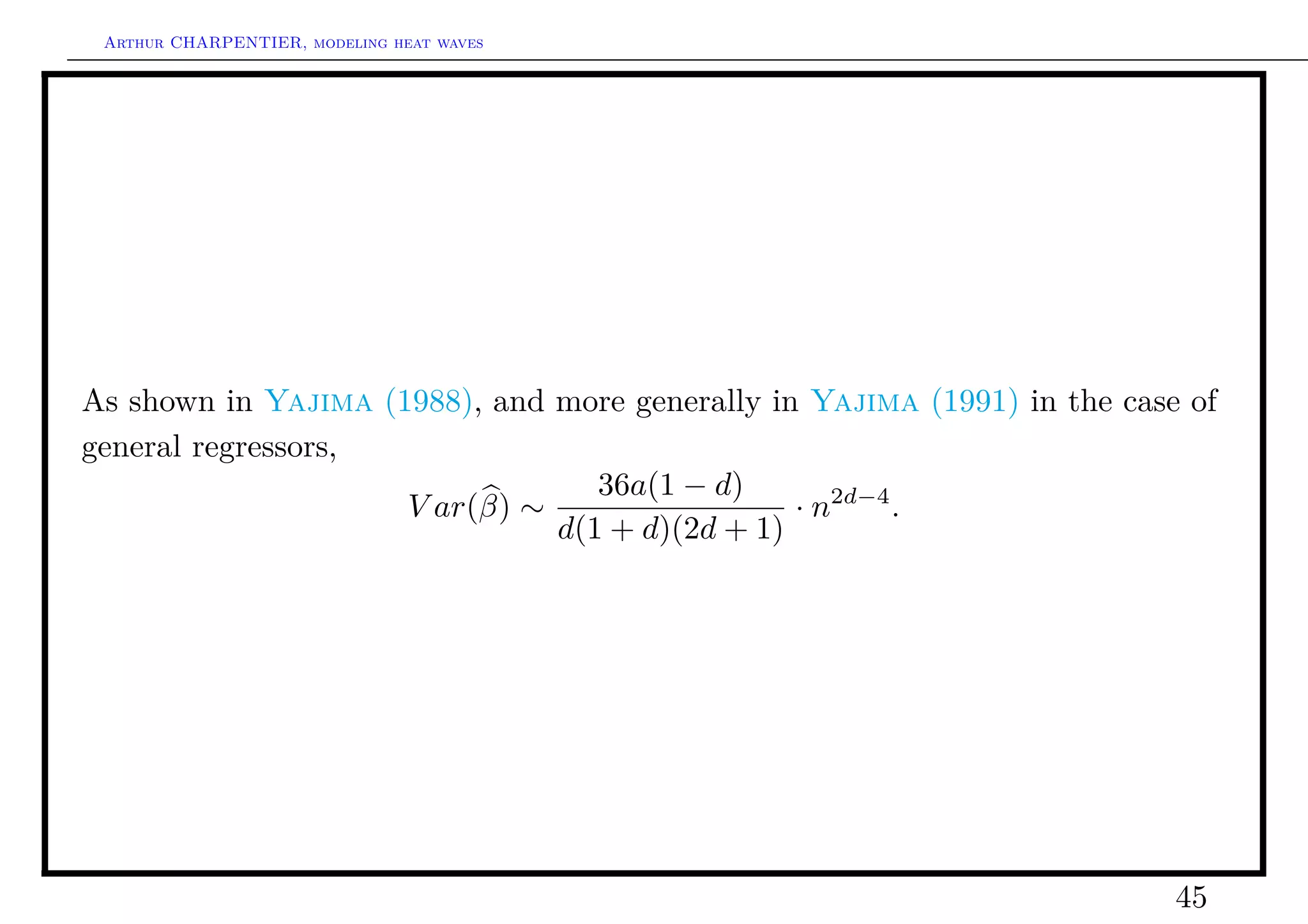 Arthur CHARPENTIER, modeling heat waves




As shown in Yajima (1988), and more generally in Yajima (1991) in the case of
general regressors,
                                  36a(1 − d)
                     V ar(β) ∼                  · n2d−4 .
                               d(1 + d)(2d + 1)




                                                                          45
 