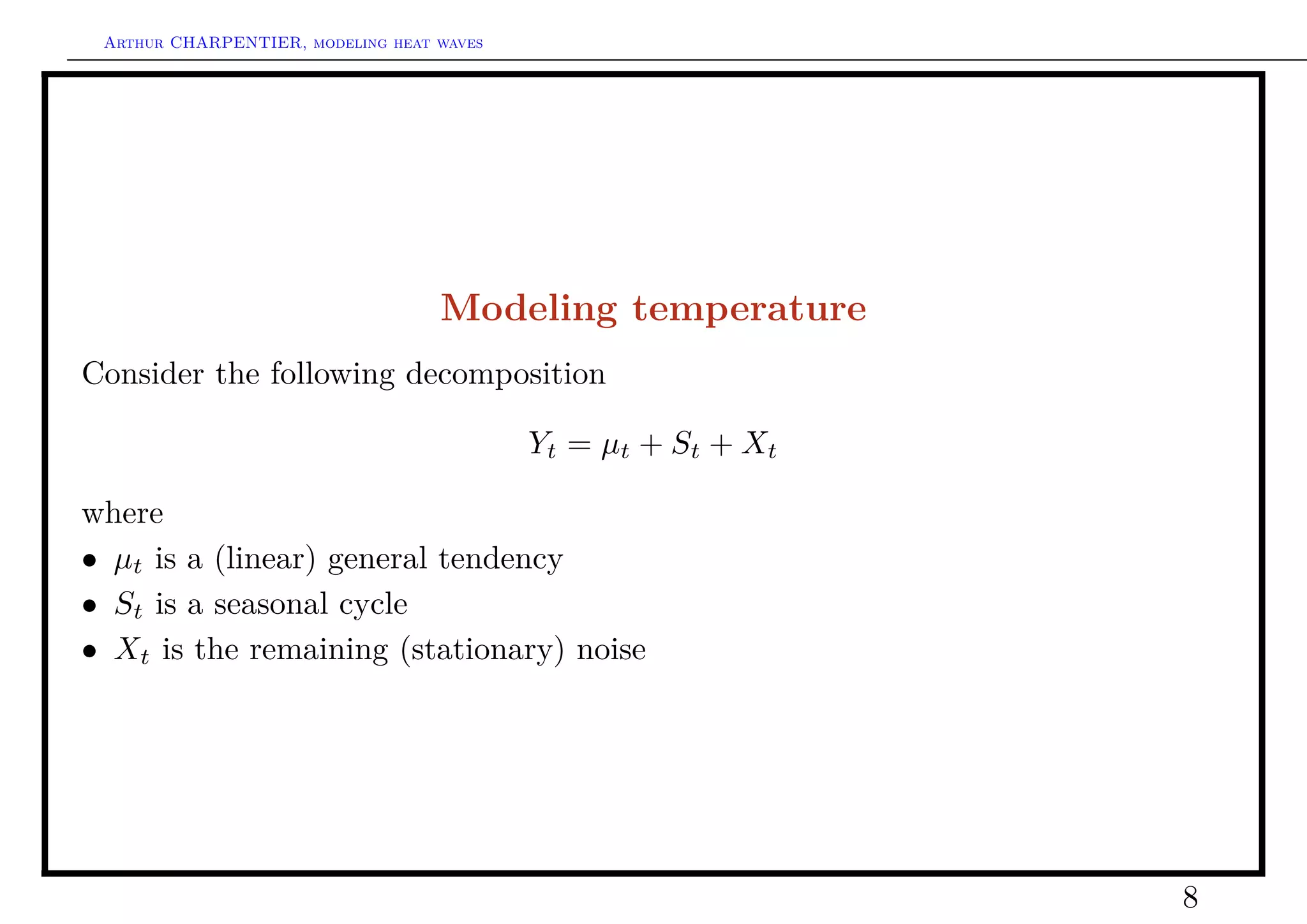 Arthur CHARPENTIER, modeling heat waves




                                   Modeling temperature
Consider the following decomposition

                                           Yt = µt + St + Xt

where
• µt is a (linear) general tendency
• St is a seasonal cycle
• Xt is the remaining (stationary) noise




                                                               8
 