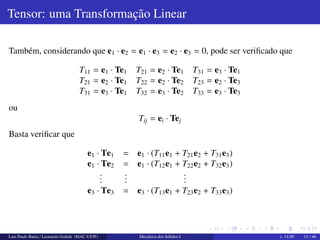 Tb 
aUm tensor de ordem n em um espac¸o com trˆes dimens˜oes possui 3n componentes. Um 
tensor de ordem 2 possui nove componentes. Um vetor e um escalar s˜ao casos particulares de 
tensores, respectivamente de ordem um e zero. 
bMais sobre tensores: http://goo.gl/EW0KwM e tamb´em http://goo.gl/XQ3lwa 
Luis Paulo Barra / Leonardo Goliatt (MAC-UFJF) Mecˆanica dos S´olidos I v. 14.09 11 / 46 
 