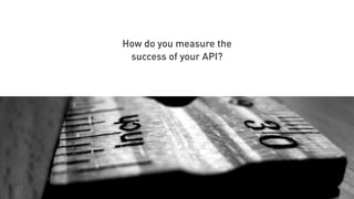 How do you measure the
success of your API?
 