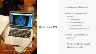 • How is your API unique?
• What is the purpose of
your API?
• Commercial
• Partner/Private
• Experimental/
Research/Government
• Who do you want to use
your API?
• Tell the world with a great
developer website.
Birth of an API
Music Education Hack Day, New York 2013
 