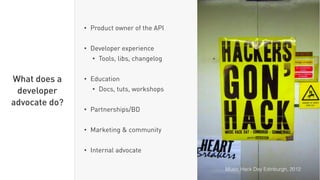 • Product owner of the API 
• Developer experience
• Tools, libs, changelog 
• Education
• Docs, tuts, workshops
• Partnerships/BD 
• Marketing & community
• Internal advocate
What does a
developer
advocate do?
Music Hack Day Edinburgh, 2012
 