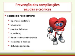 Prevenção das complicações
agudas e crônicas
• Fatores de risco comuns:
• hipertensão arterial;
• tabagismo;
• colesterol elevado;
• obesidade;
• inflamação branda e crônica;
• resistência à insulina;
• disfunção endotelial.
 