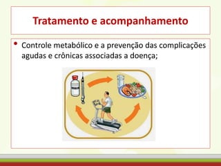 Tratamento e acompanhamento
• Controle metabólico e a prevenção das complicações
agudas e crônicas associadas a doença;
 
