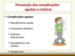 Prevenção das complicações
agudas e crônicas
• Complicações agudas:
• Hiperglicêmicas aguda;
• Cetoacidose diabética;
• Síndrome
hiperosmolar;
• Hiperglicêmica não
cetótica;
• Hipoglicemia.
 